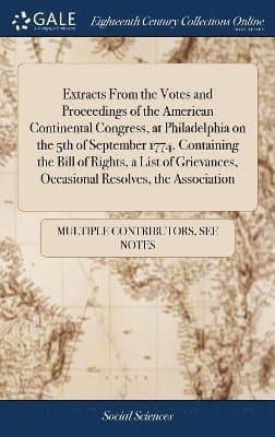 Extracts From the Votes and Proceedings of the American Continental Congress, at Philadelphia on the 5th of September 1774. Containing the Bill of Rights, a List of Grievances, Occasional Resolves, the Association