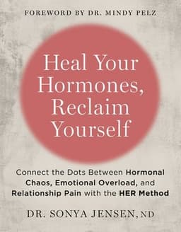 Heal Your Hormones, Reclaim Yourself: Connect the Dots Between Hormonal Chaos, Emotional Overload, and Relationship Pain with the Her Method