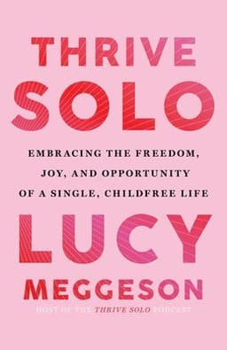 Thrive Solo: Embracing the Freedom, Joy, and Opportunity of a Single, Childfree Life