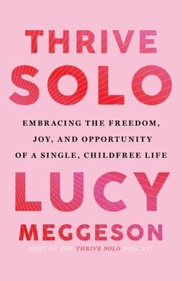 Thrive Solo: Embracing the Freedom, Joy, and Opportunity of a Single, Childfree Life