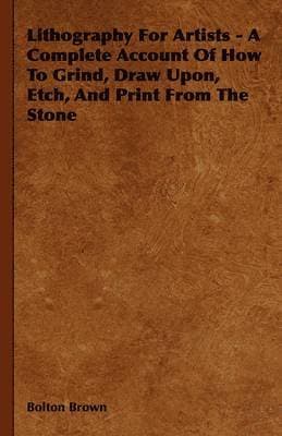 Lithography For Artists - A Complete Account Of How To Grind, Draw Upon, Etch, And Print From The Stone