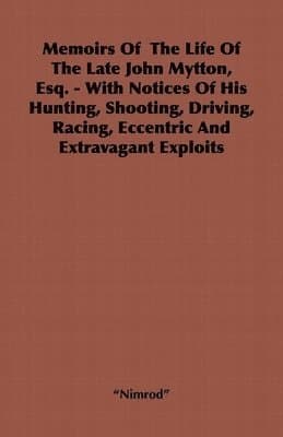 Memoirs Of The Life Of The Late John Mytton, Esq. - With Notices Of His Hunting, Shooting, Driving, Racing, Eccentric And Extravagant Exploits