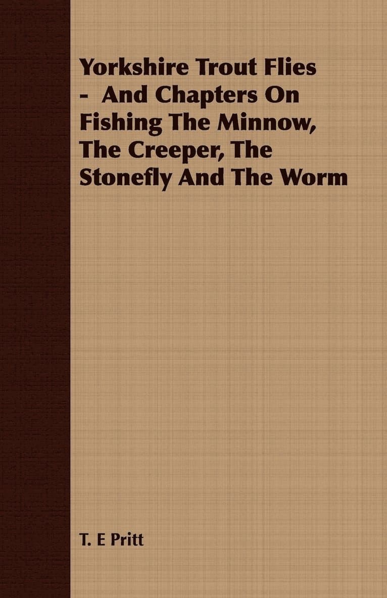 Yorkshire Trout Flies - And Chapters On Fishing The Minnow, The Creeper, The Stonefly And The Worm