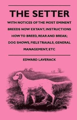 Setter - With Notices Of The Most Eminent Breeds Now Extant; Instructions How To Breed, Rear And Break; Dog Shows, Fiels Traials, General Management, Etc