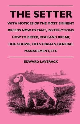 Setter - With Notices Of The Most Eminent Breeds Now Extant; Instructions How To Breed, Rear And Break; Dog Shows, Fiels Traials, General Management, Etc