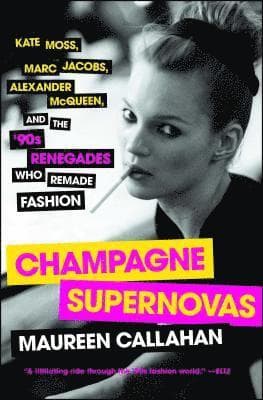 Champagne Supernovas: Kate Moss, Marc Jacobs, Alexander McQueen, and the '90s Renegades Who Remade Fashion