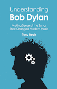 Understanding Bob Dylan: Making Sense of the Songs That Changed Modern Music