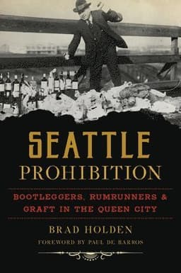 Seattle Prohibition: Bootleggers, Rumrunners & Graft in the Queen City