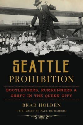 Seattle Prohibition: Bootleggers, Rumrunners & Graft in the Queen City