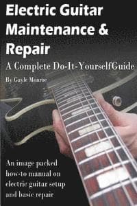 Electric Guitar Maintenance and Repair: A Complete Do-It-Yourself Guide