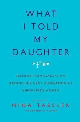 What I Told My Daughter: Lessons from Leaders on Raising the Next Generation of Empowered Women