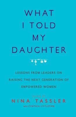 What I Told My Daughter: Lessons from Leaders on Raising the Next Generation of Empowered Women