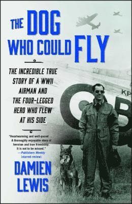 The Dog Who Could Fly: The Incredible True Story of a WWII Airman and the Four-Legged Hero Who Flew at His Side