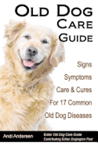 Old Dog Care Guide: Signs, Symptoms, Care & Cures For 17 Common Old Dog Diseases