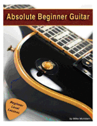 Absolute Beginner Guitar: The beginners guide to guitar mastery!