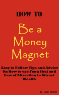 How To Be A Money Magnet: Easy to Follow Feng Shui and Law of Attraction Tips and Advise to Attract Wealth