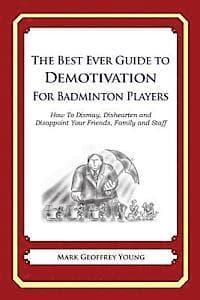 The Best Ever Guide to Demotivation for Badminton Players: How To Dismay, Dishearten and Disappoint Your Friends, Family and Staff