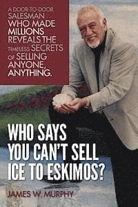 Who Says You Can't Sell Ice to Eskimos?: A Door-to-Door Salesman Who Made Millions Reveals the Timeless Secrets of Selling Anybody, Anything