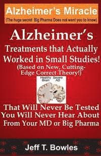 Alzheimer's Treatments That Actually Worked In Small Studies! (Based On New, Cutting-Edge, Correct Theory!) That Will Never Be Tested & You Will Never Hear About From Your MD Or Big Pharma !