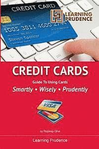 Credit Cards: Guide To Using Cards Smartly, Wisely, Prudently