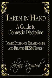 Taken In Hand: A Guide to Domestic Discipline, Power Exchange Relationships and Related BDSM Topics