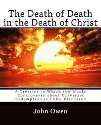 The Death of Death in the Death of Christ: A Treatise in Which the Whole Controversy about Universal Redemption is Fully Discussed