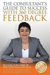 The Consultants Guide To Success With 360 Degree Feedback: How To Design and Deliver bespoke 360 Degree Feedback That Your Clients Will Love