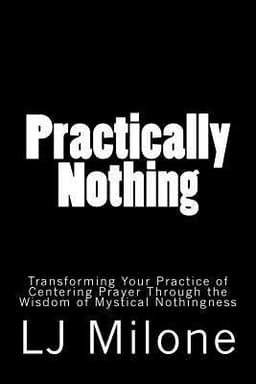 Practically Nothing: Transforming Your Practice of Centering Prayer Through the Wisdom of Mystical Nothingness