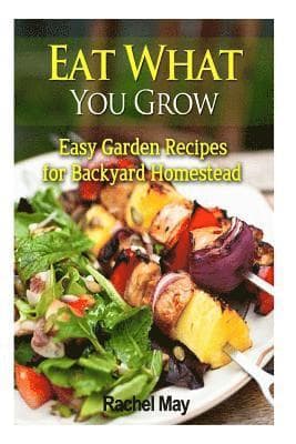 Eat What You Grow: Easy Garden Recipes for Backyard Homestead