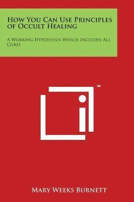 How You Can Use Principles of Occult Healing: A Working Hypothesis Which Includes All Cures