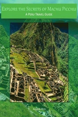 Explore the Secrets of Machu Picchu A Peru Travel Guide