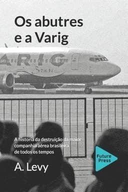 Os abutres e a Varig: A historia da destruicao da maior companhia aerea brasileira de todos os tempos