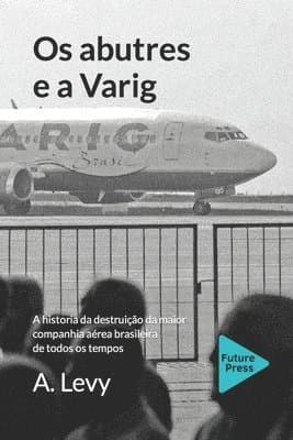 Os abutres e a Varig: A historia da destruicao da maior companhia aerea brasileira de todos os tempos