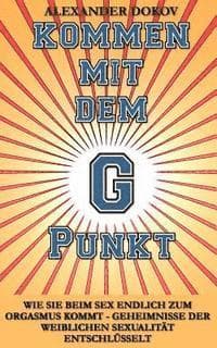 Kommen mit dem G Punkt: Wie sie beim Sex endlich zum Orgasmus kommt - Geheimnisse der weiblichen Sexualität entschlüsselt