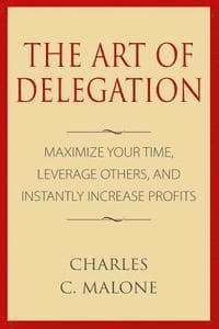The Art of Delegation: Maximize Your Time, Leverage Others, and Instantly Increa