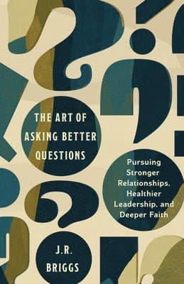 The Art of Asking Better Questions: Pursuing Stronger Relationships, Healthier Leadership, and Deeper Faith