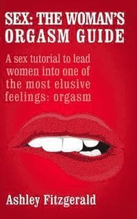 Sex: The Woman's Orgasm Guide: A sex tutorial to lead women into one of the most elusive feelings: orgasm