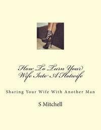 How To Turn Your Wife Into A Hotwife: Learn How To Seduce Your Wife Into Bed With Another Man While You Watch