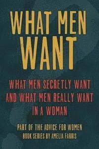What Men Want: What Men Secretly Want, What Men Really Want In a Woman and How to Make Men Chase You