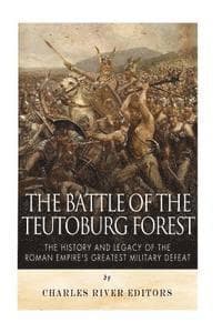 The Battle of the Teutoburg Forest: The History and Legacy of the Roman Empire's Greatest Military Defeat