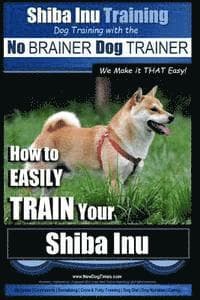 Shiba Inu Training Dog Training with the No BRAINER Dog TRAINER We Make it That Easy!: How to EASILY TRAIN Your Shiba Inu