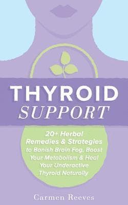 Thyroid Support: 20+ Herbal Remedies & Strategies to Banish Brain Fog, Boost Your Metabolism & Heal Your Underactive Thyroid Naturally
