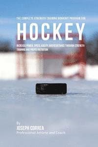 The Complete Strength Training Workout Program for Hockey: Increase power, speed, agility, and resistance through strength training and proper nutriti
