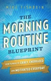 The Morning Routine Blueprint: How to Wake Up Early, Energized and Motivated Everyday