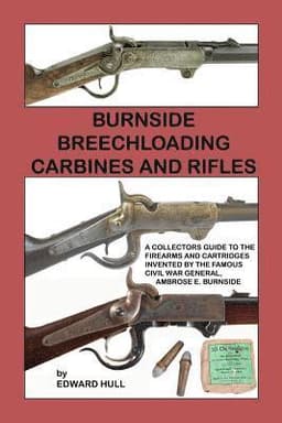 Burnside Breechloading Carbines and Rifles: A Collectors Guide to The Firearms and Cartridges Invented by The Famous Civil War General, Ambrose E. Bur