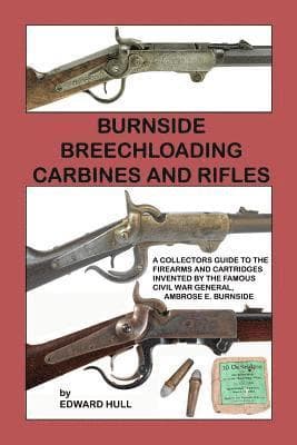 Burnside Breechloading Carbines and Rifles: A Collectors Guide to The Firearms and Cartridges Invented by The Famous Civil War General, Ambrose E. Bur