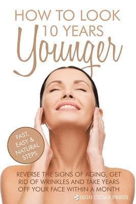 How To Look 10 Years Younger: Reverse the Signs of Aging, Get Rid of Wrinkles an