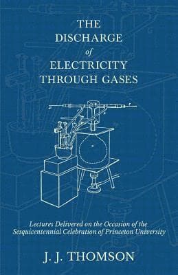 Discharge of Electricity Through Gases - Lectures Delivered on the Occasion of the Sesquicentennial Celebration of Princeton University