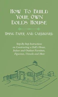 How To Build Your Own Doll's House, Using Paper and Cardboard. Step-By-Step Instructions on Constructing a Doll's House, Indoor and Outdoor Furniture, Figurines, Utensils and More