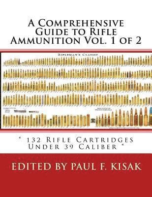 A Comprehensive Guide to Rifle Ammunition Vol. 1 of 2: " 132 Rifle Cartridges Under 39 Caliber "